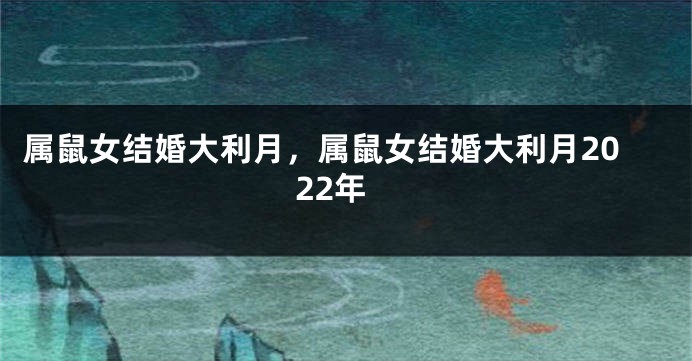 属鼠女结婚大利月，属鼠女结婚大利月2022年