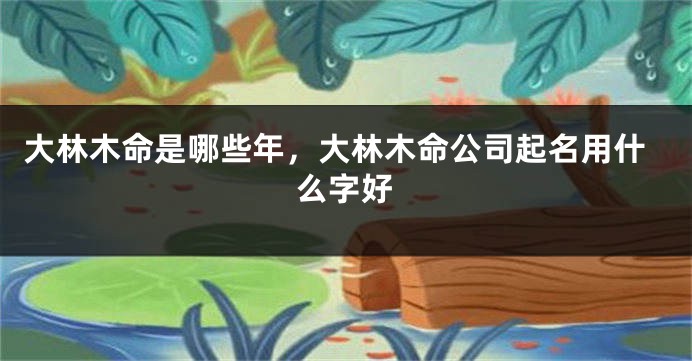 大林木命是哪些年，大林木命公司起名用什么字好