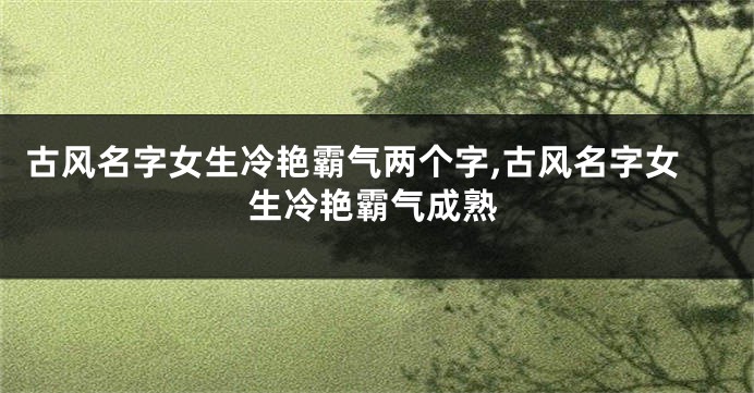 古风名字女生冷艳霸气两个字,古风名字女生冷艳霸气成熟