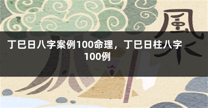 丁巳日八字案例100命理，丁巳日柱八字100例