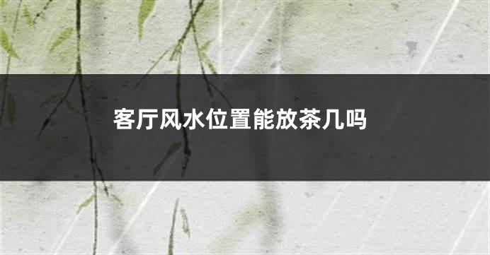 客厅风水位置能放茶几吗