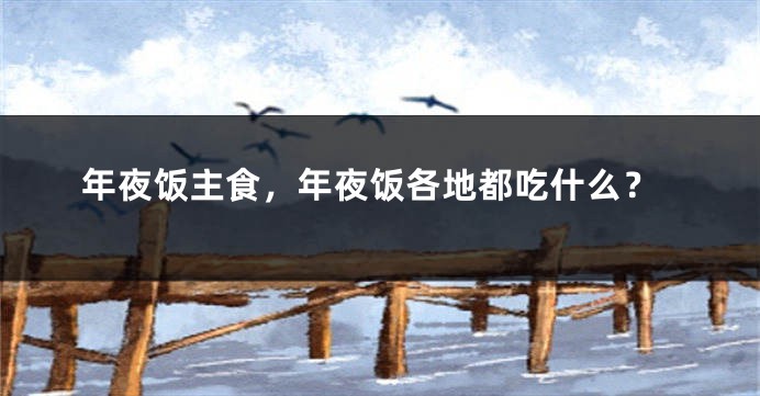 年夜饭主食，年夜饭各地都吃什么？