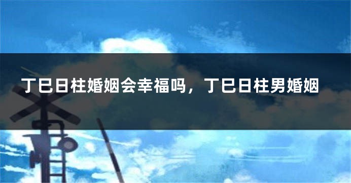 丁巳日柱婚姻会幸福吗，丁巳日柱男婚姻