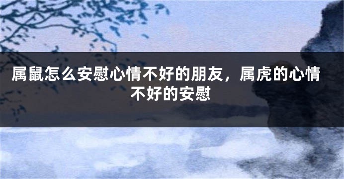 属鼠怎么安慰心情不好的朋友，属虎的心情不好的安慰