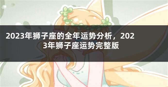 2023年狮子座的全年运势分析，2023年狮子座运势完整版