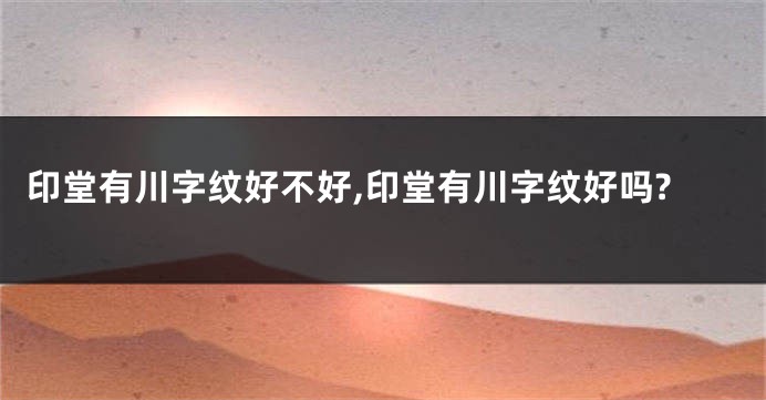 印堂有川字纹好不好,印堂有川字纹好吗?