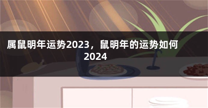 属鼠明年运势2023，鼠明年的运势如何2024