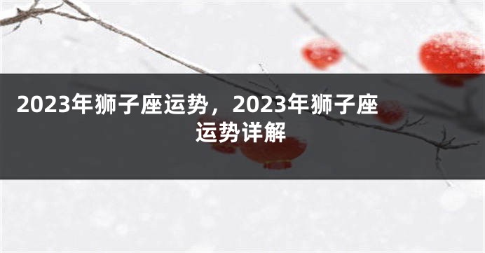 2023年狮子座运势，2023年狮子座运势详解