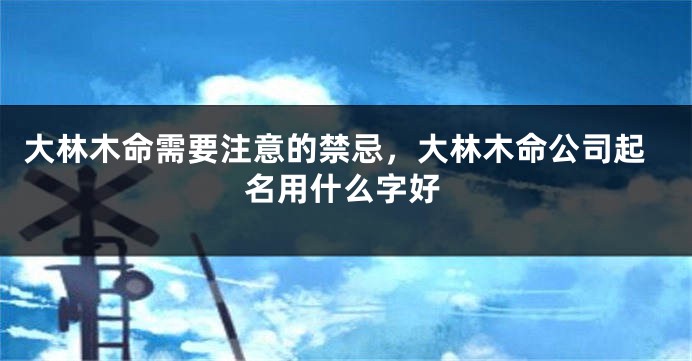 大林木命需要注意的禁忌，大林木命公司起名用什么字好