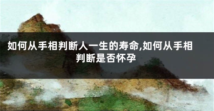 如何从手相判断人一生的寿命,如何从手相判断是否怀孕