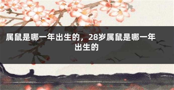 属鼠是哪一年出生的，28岁属鼠是哪一年出生的