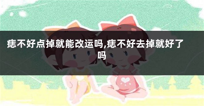 痣不好点掉就能改运吗,痣不好去掉就好了吗