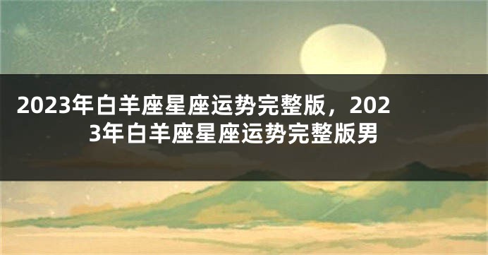 2023年白羊座星座运势完整版，2023年白羊座星座运势完整版男