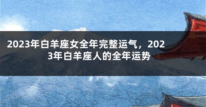 2023年白羊座女全年完整运气，2023年白羊座人的全年运势