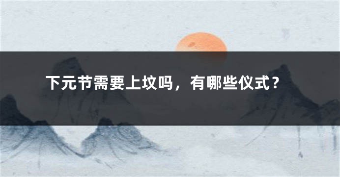 下元节需要上坟吗，有哪些仪式？