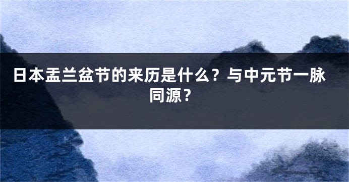 日本盂兰盆节的来历是什么？与中元节一脉同源？