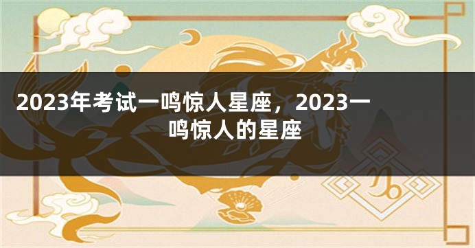 2023年考试一鸣惊人星座，2023一鸣惊人的星座