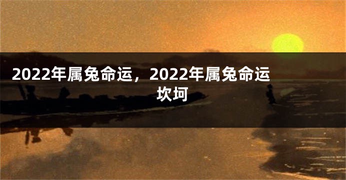 2022年属兔命运，2022年属兔命运坎坷