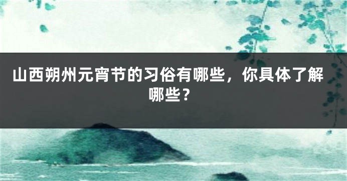 山西朔州元宵节的习俗有哪些，你具体了解哪些？