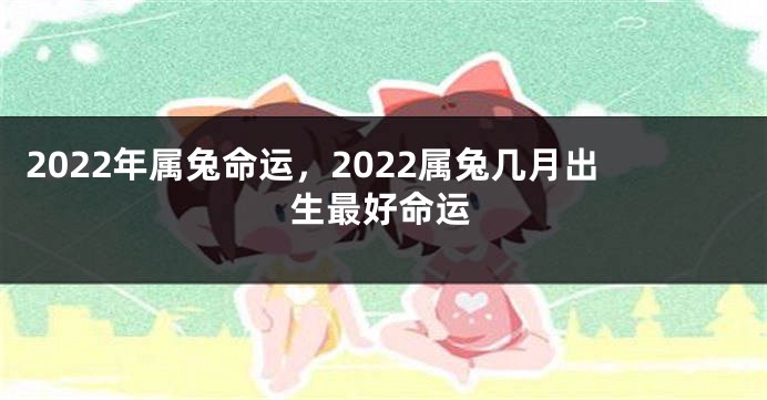 2022年属兔命运，2022属兔几月出生最好命运