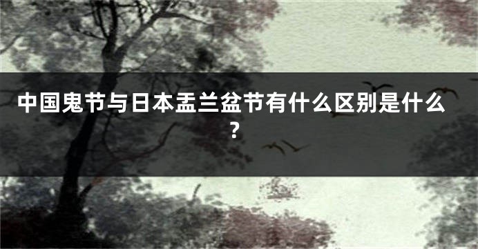 中国鬼节与日本盂兰盆节有什么区别是什么？