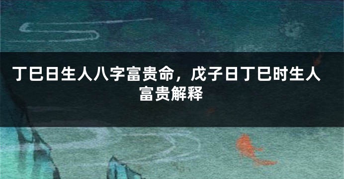 丁巳日生人八字富贵命，戊子日丁巳时生人富贵解释