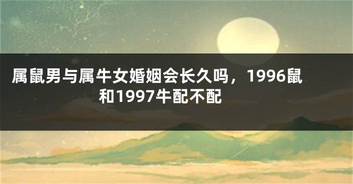 属鼠男与属牛女婚姻会长久吗，1996鼠和1997牛配不配