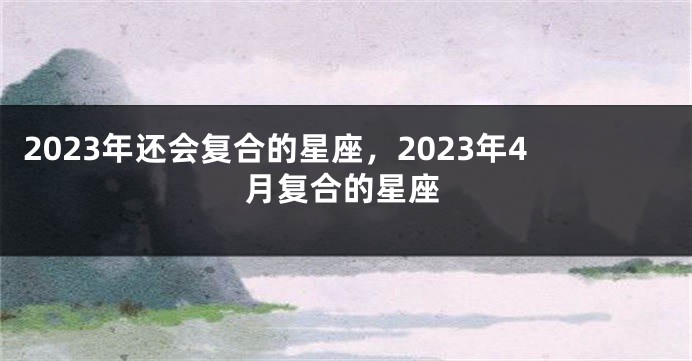 2023年还会复合的星座，2023年4月复合的星座