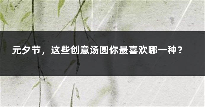 元夕节，这些创意汤圆你最喜欢哪一种？