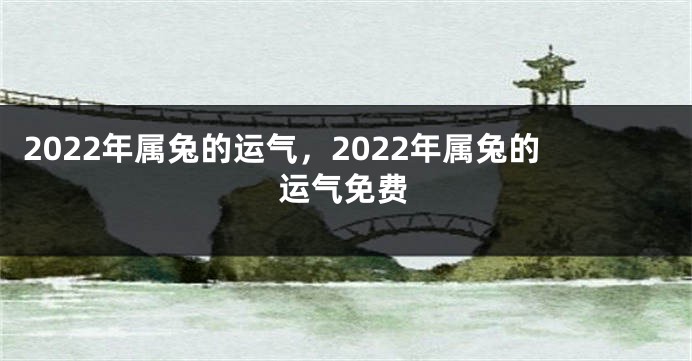 2022年属兔的运气，2022年属兔的运气免费