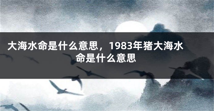 大海水命是什么意思，1983年猪大海水命是什么意思