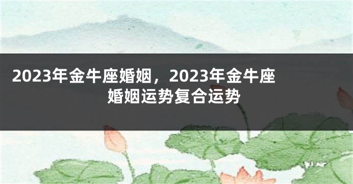 2023年金牛座婚姻，2023年金牛座婚姻运势复合运势