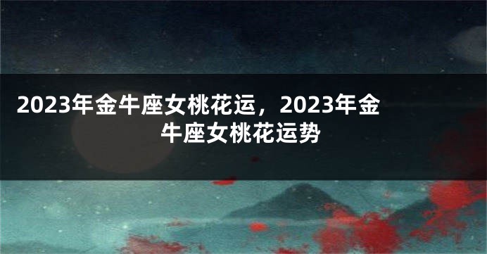 2023年金牛座女桃花运，2023年金牛座女桃花运势