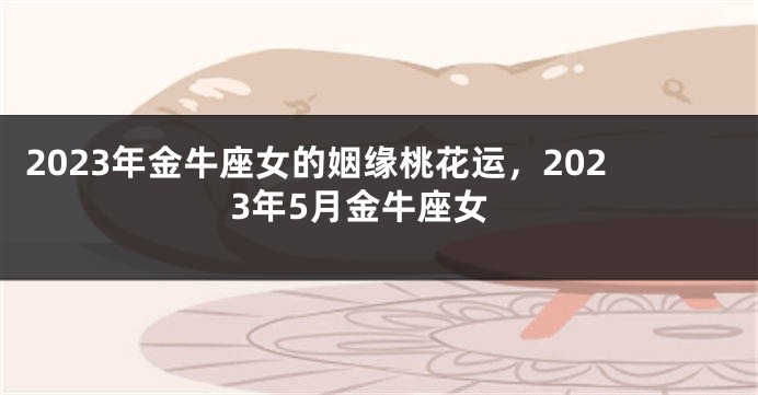 2023年金牛座女的姻缘桃花运，2023年5月金牛座女