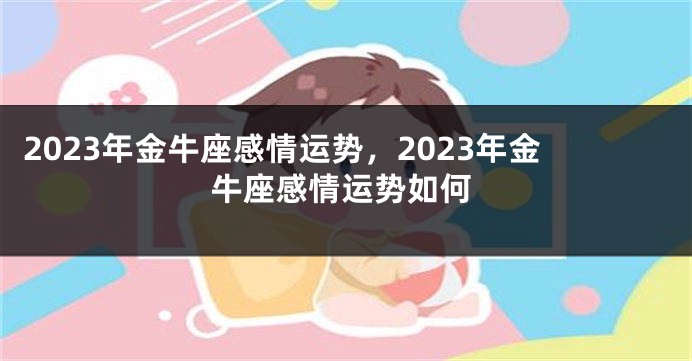 2023年金牛座感情运势，2023年金牛座感情运势如何