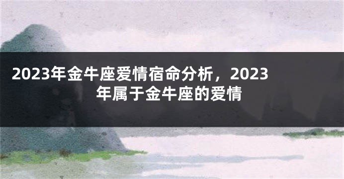 2023年金牛座爱情宿命分析，2023年属于金牛座的爱情