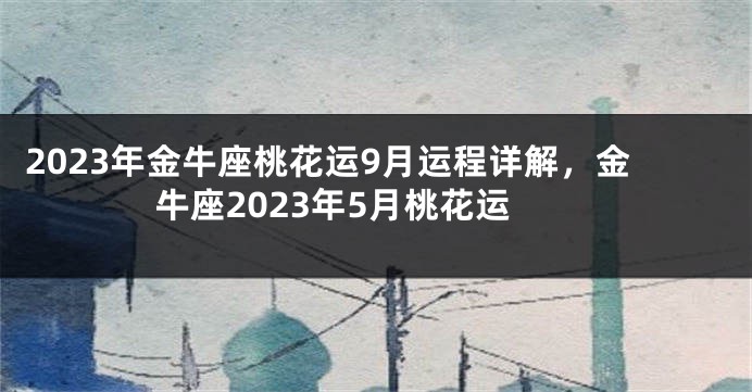 2023年金牛座桃花运9月运程详解，金牛座2023年5月桃花运