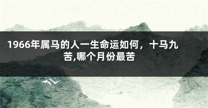 1966年属马的人一生命运如何，十马九苦,哪个月份最苦