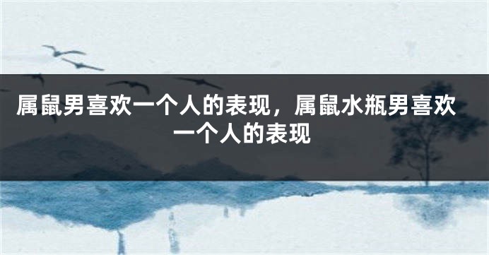 属鼠男喜欢一个人的表现，属鼠水瓶男喜欢一个人的表现