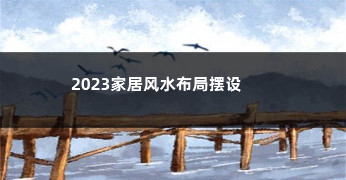 2023家居风水布局摆设