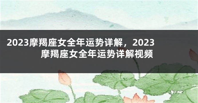 2023摩羯座女全年运势详解，2023摩羯座女全年运势详解视频