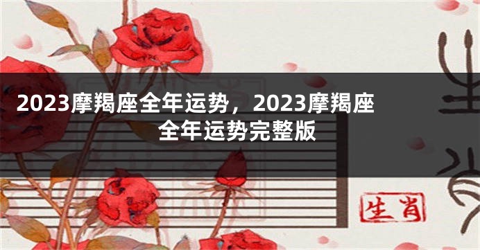 2023摩羯座全年运势，2023摩羯座全年运势完整版