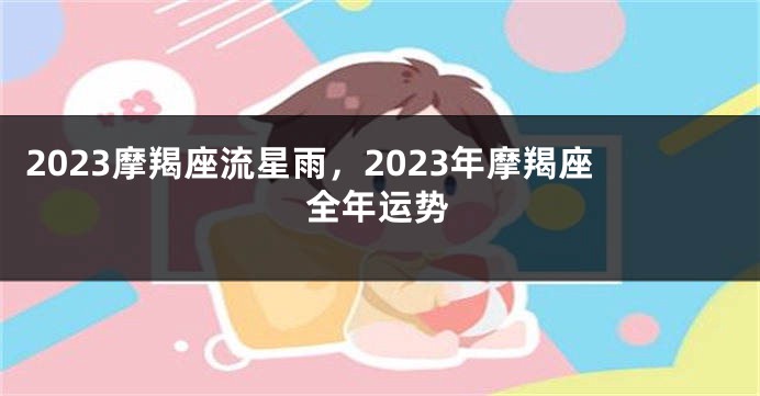 2023摩羯座流星雨，2023年摩羯座全年运势