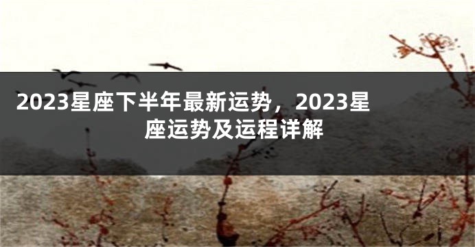 2023星座下半年最新运势，2023星座运势及运程详解