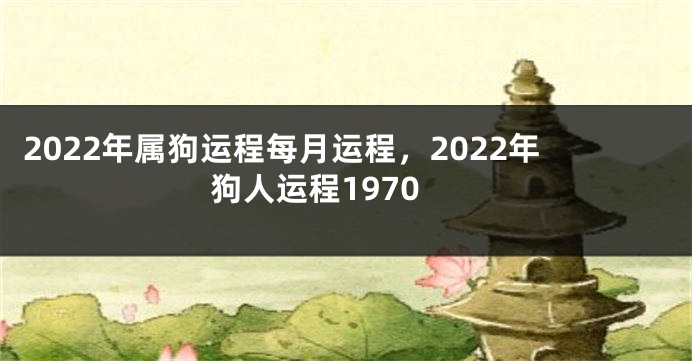 2022年属狗运程每月运程，2022年狗人运程1970