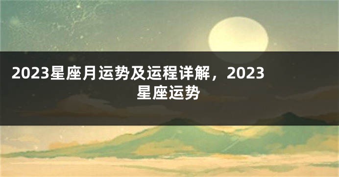 2023星座月运势及运程详解，2023星座运势