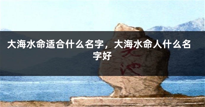 大海水命适合什么名字，大海水命人什么名字好