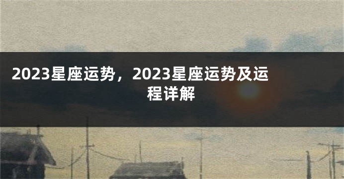 2023星座运势，2023星座运势及运程详解