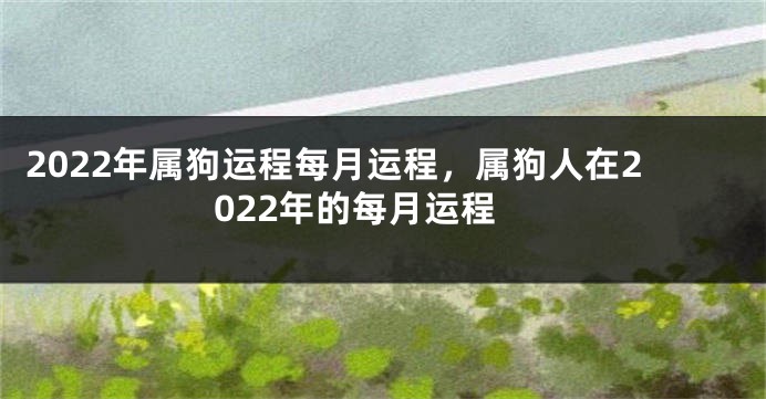 2022年属狗运程每月运程，属狗人在2022年的每月运程