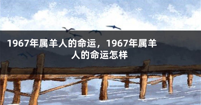 1967年属羊人的命运，1967年属羊人的命运怎样